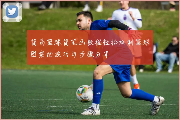简易篮球简笔画教程轻松绘制篮球图案的技巧与步骤分享