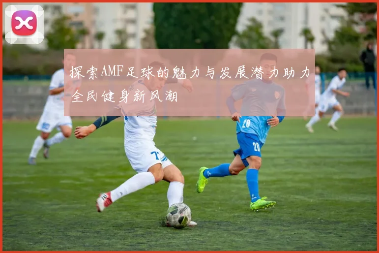 探索AMF足球的魅力与发展潜力助力全民健身新风潮