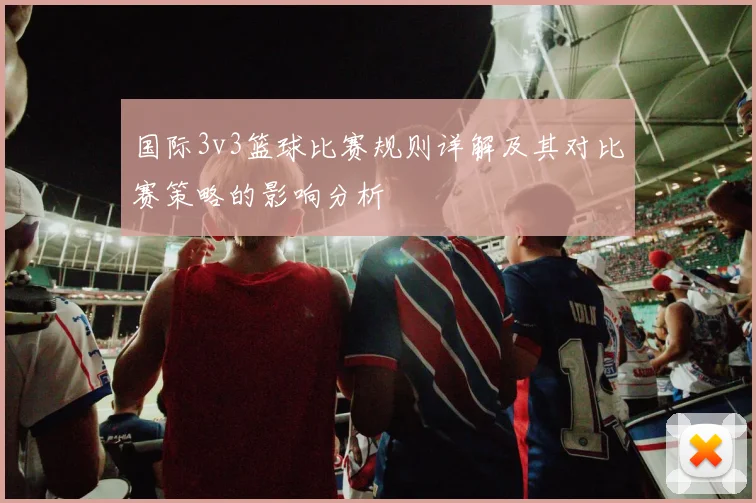 国际3v3篮球比赛规则详解及其对比赛策略的影响分析