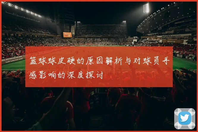 篮球球皮硬的原因解析与对球员手感影响的深度探讨