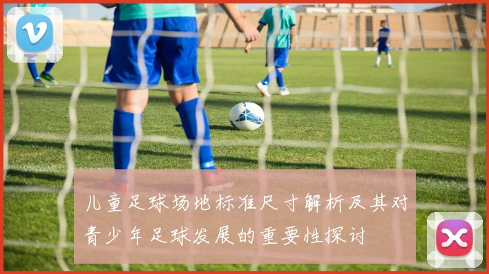 儿童足球场地标准尺寸解析及其对青少年足球发展的重要性探讨